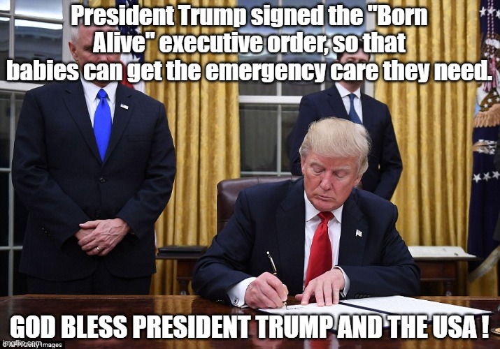 Born Alive Exec Order | President Trump signed the "Born Alive" executive order, so that babies can get the emergency care they need. GOD BLESS PRESIDENT TRUMP AND THE USA ! | image tagged in donald trump | made w/ Imgflip meme maker