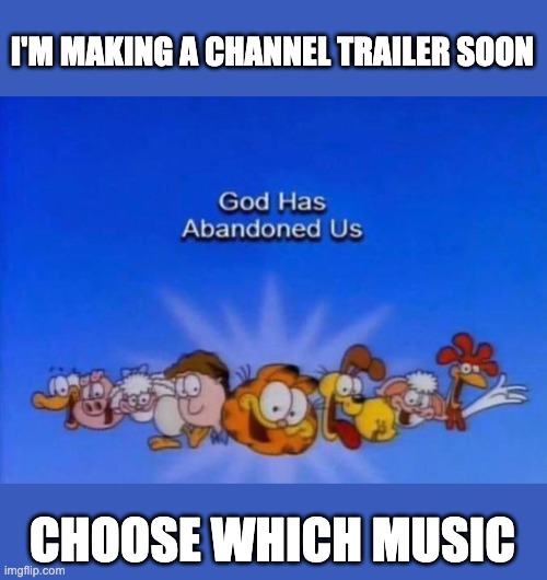 I also need someone to help me with a channel banner | I'M MAKING A CHANNEL TRAILER SOON; CHOOSE WHICH MUSIC | image tagged in garfield god has abandoned us | made w/ Imgflip meme maker