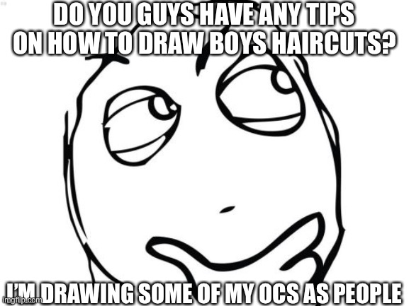 Question Rage Face |  DO YOU GUYS HAVE ANY TIPS ON HOW TO DRAW BOYS HAIRCUTS? I’M DRAWING SOME OF MY OCS AS PEOPLE | image tagged in memes,question rage face | made w/ Imgflip meme maker