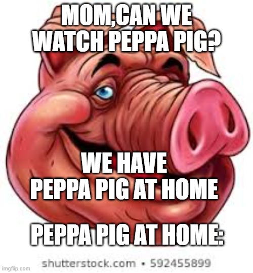 mom, can we watch a pig at home? | MOM,CAN WE WATCH PEPPA PIG? WE HAVE PEPPA PIG AT HOME; PEPPA PIG AT HOME: | image tagged in pig | made w/ Imgflip meme maker