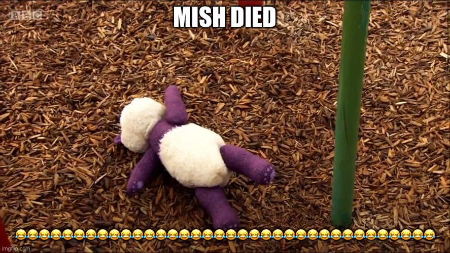 Mish has fallen | MISH DIED; 😂😂😂😂😂😂😂😂😂😂😂😂😂😂😂😂😂😂😂😂😂😂😂😂😂😂😂😂😂😂😂😂😂😂😂😂 | image tagged in mish has fallen | made w/ Imgflip meme maker