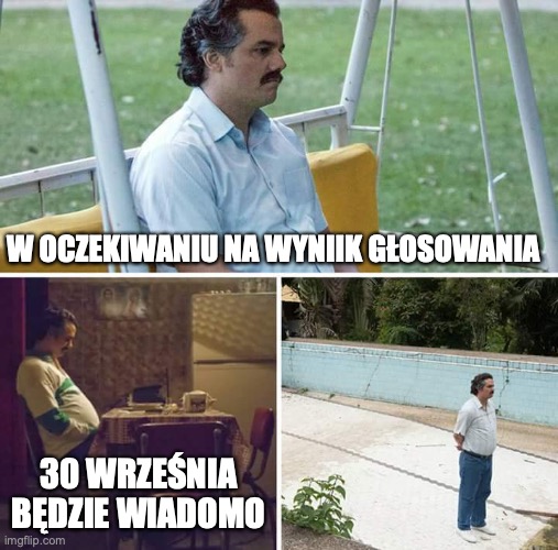 Sad Pablo Escobar Meme | W OCZEKIWANIU NA WYNIIK GŁOSOWANIA; 30 WRZEŚNIA BĘDZIE WIADOMO | image tagged in memes,sad pablo escobar | made w/ Imgflip meme maker
