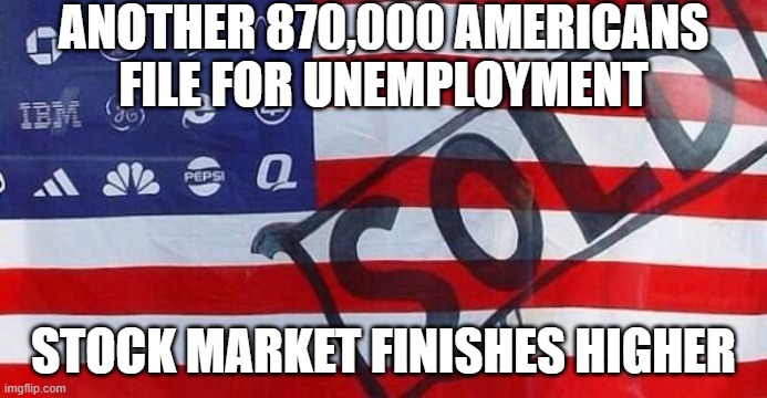 Another 870,000 Americans File For Unemployment; Stocks Finish Higher | ANOTHER 870,000 AMERICANS
FILE FOR UNEMPLOYMENT; STOCK MARKET FINISHES HIGHER | image tagged in corporate states of america c s a | made w/ Imgflip meme maker