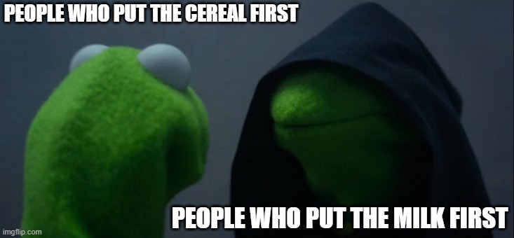 Evil Kermit Meme | PEOPLE WHO PUT THE CEREAL FIRST; PEOPLE WHO PUT THE MILK FIRST | image tagged in memes,evil kermit | made w/ Imgflip meme maker