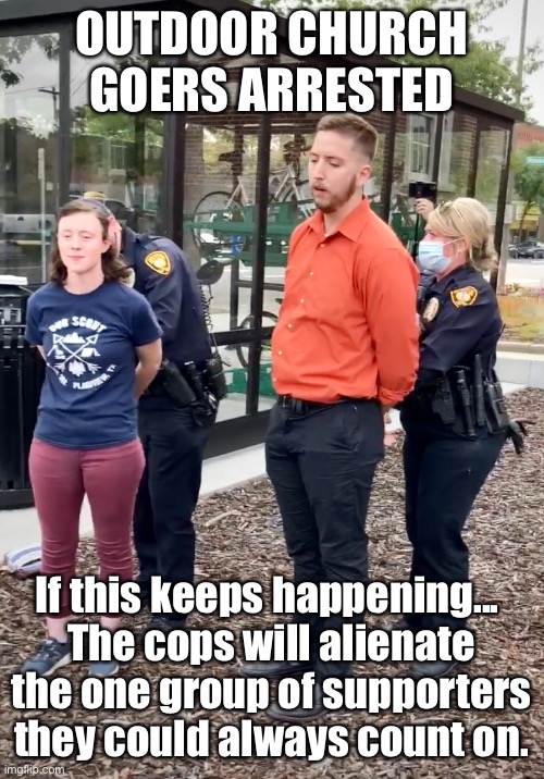 Cop Support | OUTDOOR CHURCH GOERS ARRESTED; If this keeps happening... 
The cops will alienate the one group of supporters they could always count on. | image tagged in cops,blue lives matter,coronavirus,church,arrested | made w/ Imgflip meme maker