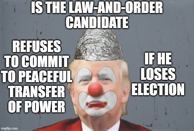 Law-and-Order Candidate; Will not peacefully transfer power to Joe Biden if he loses | IS THE LAW-AND-ORDER
CANDIDATE; REFUSES TO COMMIT TO PEACEFUL TRANSFER OF POWER; IF HE LOSES ELECTION | image tagged in don the clown | made w/ Imgflip meme maker