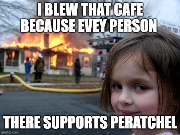wHAT HAPPENS TO PEOPLE WHO SUPPORT THE SHIP PERATCHEL | I BLEW THAT CAFE BECAUSE EVEY PERSON; THERE SUPPORTS PERATCHEL | image tagged in memes,disaster girl | made w/ Imgflip meme maker