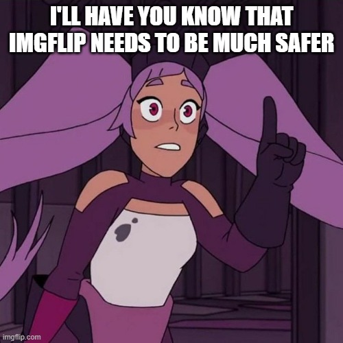 I'll have you know entrapta | I'LL HAVE YOU KNOW THAT IMGFLIP NEEDS TO BE MUCH SAFER | image tagged in i'll have you know entrapta | made w/ Imgflip meme maker