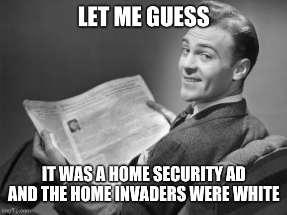 50's newspaper | LET ME GUESS IT WAS A HOME SECURITY AD AND THE HOME INVADERS WERE WHITE | image tagged in 50's newspaper | made w/ Imgflip meme maker