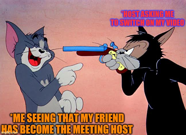 *HOST ASKING ME TO SWITCH ON MY VIDEO; *ME SEEING THAT MY FRIEND HAS BECOME THE MEETING HOST | image tagged in tom laughing at gun | made w/ Imgflip meme maker