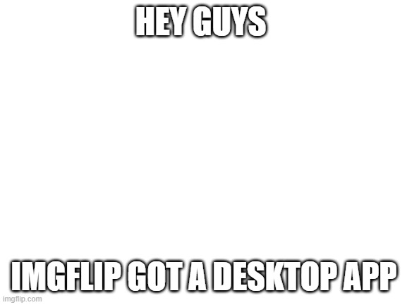 yay | HEY GUYS; IMGFLIP GOT A DESKTOP APP | image tagged in blank white template | made w/ Imgflip meme maker