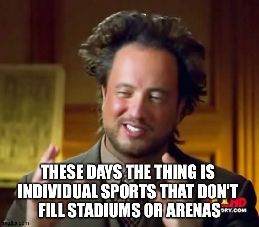 Ancient Aliens Meme | THESE DAYS THE THING IS 
INDIVIDUAL SPORTS THAT DON'T 
FILL STADIUMS OR ARENAS | image tagged in memes,ancient aliens | made w/ Imgflip meme maker