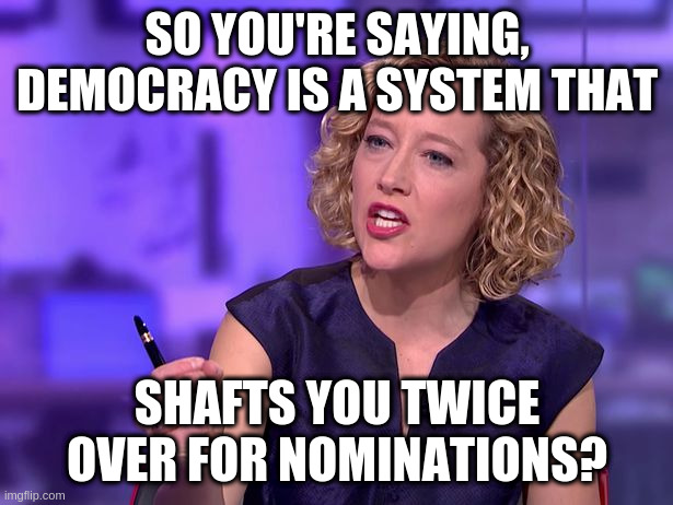 Cathy Newman | SO YOU'RE SAYING, DEMOCRACY IS A SYSTEM THAT SHAFTS YOU TWICE OVER FOR NOMINATIONS? | image tagged in cathy newman | made w/ Imgflip meme maker