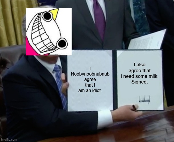Trump Bill Signing | I Noobynoobnubnub agree that I am an idiot. I also agree that I need some milk.
Signed, | image tagged in memes,trump bill signing | made w/ Imgflip meme maker