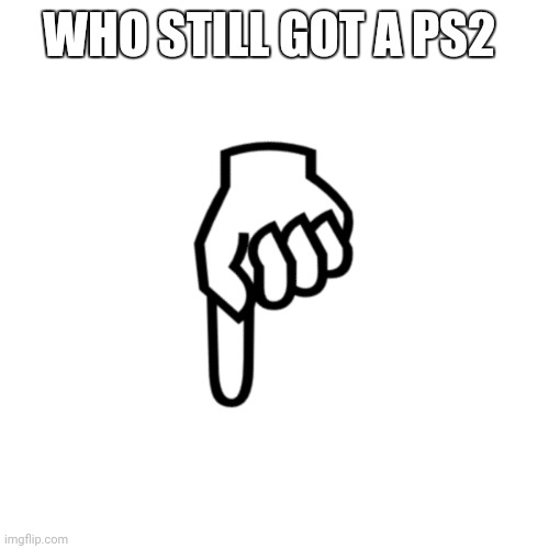 be mean to the person below | WHO STILL GOT A PS2 | image tagged in be mean to the person below | made w/ Imgflip meme maker