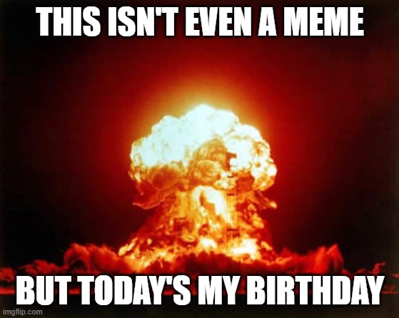 Le birthday explosion | THIS ISN'T EVEN A MEME; BUT TODAY'S MY BIRTHDAY | image tagged in memes,nuclear explosion,birthday | made w/ Imgflip meme maker