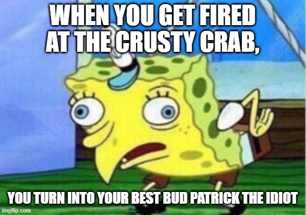 Mocking Spongebob Meme | WHEN YOU GET FIRED AT THE CRUSTY CRAB, YOU TURN INTO YOUR BEST BUD PATRICK THE IDIOT | image tagged in memes,mocking spongebob | made w/ Imgflip meme maker
