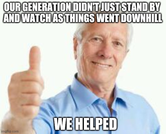 Successful baby boomer | OUR GENERATION DIDN'T JUST STAND BY 
AND WATCH AS THINGS WENT DOWNHILL; WE HELPED | image tagged in bad advice baby boomer | made w/ Imgflip meme maker