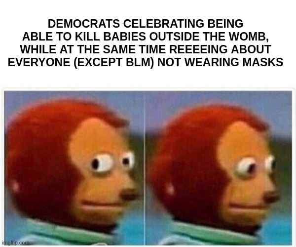 Monkey Puppet Meme | DEMOCRATS CELEBRATING BEING ABLE TO KILL BABIES OUTSIDE THE WOMB, WHILE AT THE SAME TIME REEEEING ABOUT EVERYONE (EXCEPT BLM) NOT WEARING MA | image tagged in memes,monkey puppet | made w/ Imgflip meme maker