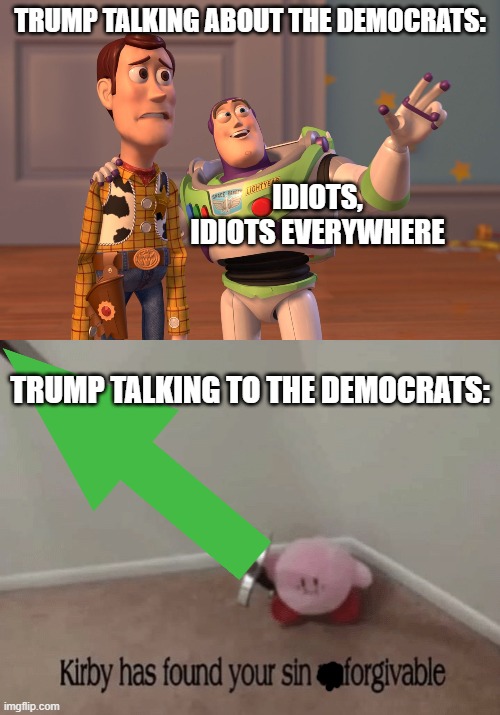 TRUMP TALKING ABOUT THE DEMOCRATS:; IDIOTS, IDIOTS EVERYWHERE; TRUMP TALKING TO THE DEMOCRATS: | image tagged in memes,x x everywhere,kirby has found your sin unforgivable | made w/ Imgflip meme maker