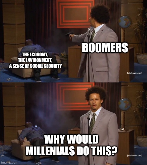 Lol | BOOMERS; THE ECONOMY, 
THE ENVIRONMENT, 
A SENSE OF SOCIAL SECURITY; WHY WOULD MILLENIALS DO THIS? | image tagged in memes,who killed hannibal | made w/ Imgflip meme maker