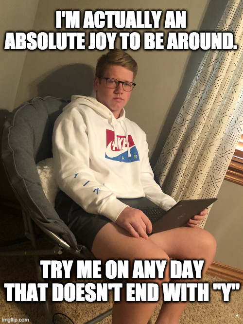 Excitement | I'M ACTUALLY AN ABSOLUTE JOY TO BE AROUND. TRY ME ON ANY DAY THAT DOESN'T END WITH "Y" | image tagged in excitement | made w/ Imgflip meme maker