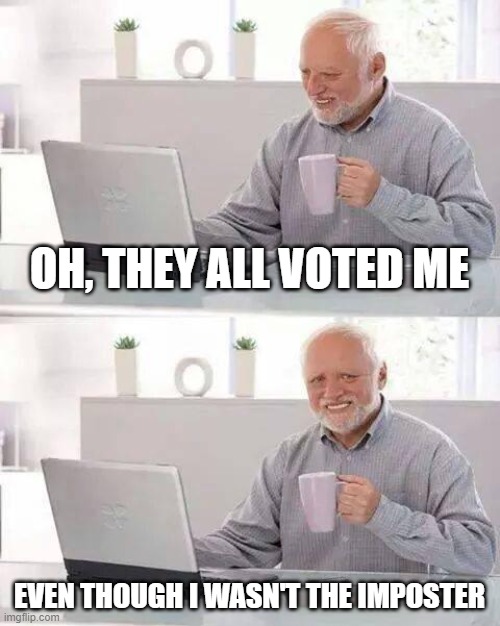 Poor Harold | OH, THEY ALL VOTED ME; EVEN THOUGH I WASN'T THE IMPOSTER | image tagged in memes,hide the pain harold | made w/ Imgflip meme maker