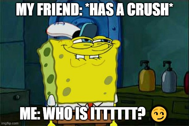 My friend has a crush | MY FRIEND: *HAS A CRUSH*; ME: WHO IS ITTTTTT? 😏 | image tagged in memes,don't you squidward,crush,friends,spongebob | made w/ Imgflip meme maker