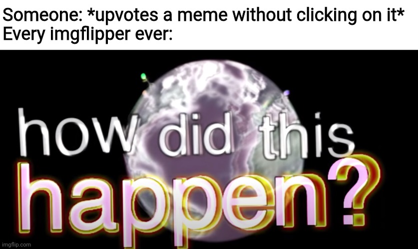 OmG 0 vIeWs 2 UpVoTeS | Someone: *upvotes a meme without clicking on it*
Every imgflipper ever: | image tagged in how did this happen | made w/ Imgflip meme maker