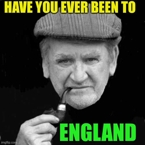 Yorkshireman | HAVE YOU EVER BEEN TO ENGLAND | image tagged in yorkshireman | made w/ Imgflip meme maker