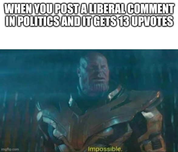 Thanos Impossible | WHEN YOU POST A LIBERAL COMMENT IN POLITICS AND IT GETS 13 UPVOTES | image tagged in thanos impossible | made w/ Imgflip meme maker