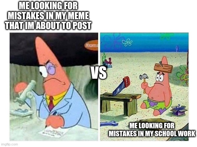 Patrick Scientist vs. Nail | ME LOOKING FOR MISTAKES IN MY MEME THAT IM ABOUT TO POST; VS; ME LOOKING FOR MISTAKES IN MY SCHOOL WORK | image tagged in patrick scientist vs nail | made w/ Imgflip meme maker
