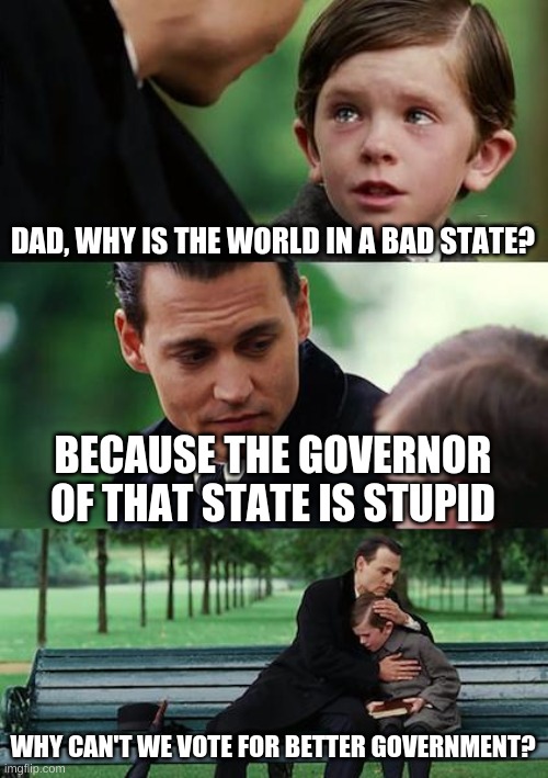 Sad truth | DAD, WHY IS THE WORLD IN A BAD STATE? BECAUSE THE GOVERNOR OF THAT STATE IS STUPID; WHY CAN'T WE VOTE FOR BETTER GOVERNMENT? | image tagged in memes,finding neverland | made w/ Imgflip meme maker