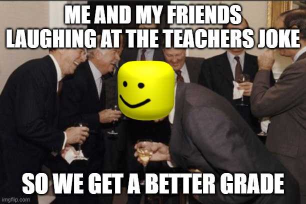 Laughing Men In Suits Meme | ME AND MY FRIENDS LAUGHING AT THE TEACHERS JOKE; SO WE GET A BETTER GRADE | image tagged in memes,laughing men in suits | made w/ Imgflip meme maker