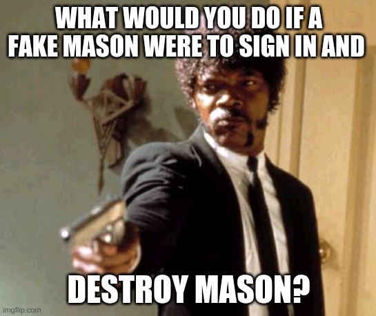 Say That Again I Dare You | WHAT WOULD YOU DO IF A FAKE MASON WERE TO SIGN IN AND; DESTROY MASON? | image tagged in memes,say that again i dare you | made w/ Imgflip meme maker