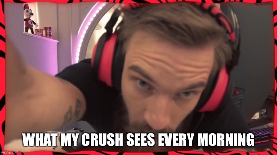 Creepy pewds | WHAT MY CRUSH SEES EVERY MORNING | image tagged in when your crush | made w/ Imgflip meme maker