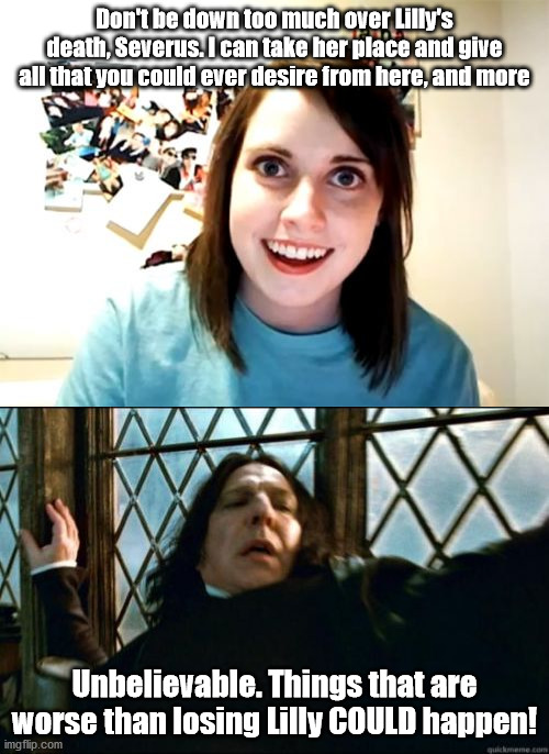 Don't be down too much over Lilly's death, Severus. I can take her place and give all that you could ever desire from here, and more; Unbelievable. Things that are worse than losing Lilly COULD happen! | image tagged in memes,overly attached girlfriend,snape | made w/ Imgflip meme maker