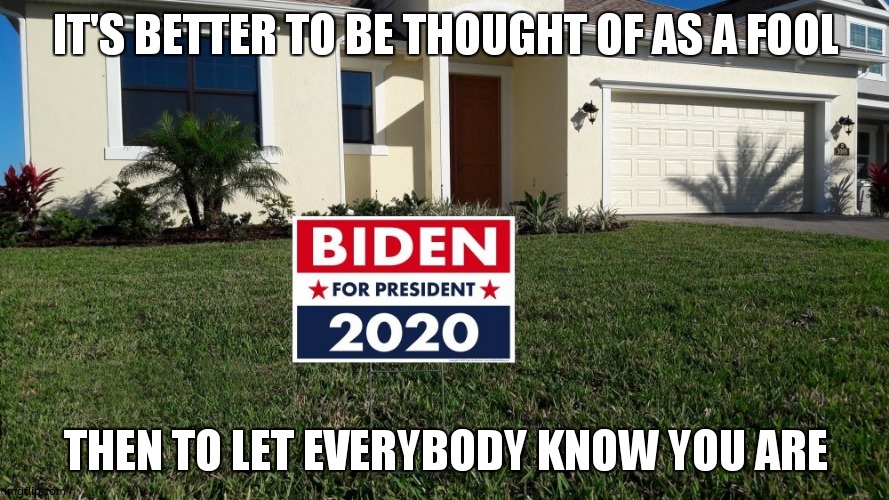 Sign of a fool | IT'S BETTER TO BE THOUGHT OF AS A FOOL; THEN TO LET EVERYBODY KNOW YOU ARE | image tagged in biden | made w/ Imgflip meme maker