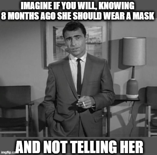 Rod Serling | IMAGINE IF YOU WILL, KNOWING 8 MONTHS AGO SHE SHOULD WEAR A MASK AND NOT TELLING HER | image tagged in rod serling | made w/ Imgflip meme maker