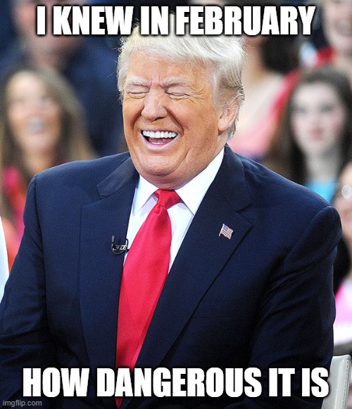 trump laughing | I KNEW IN FEBRUARY HOW DANGEROUS IT IS | image tagged in trump laughing | made w/ Imgflip meme maker