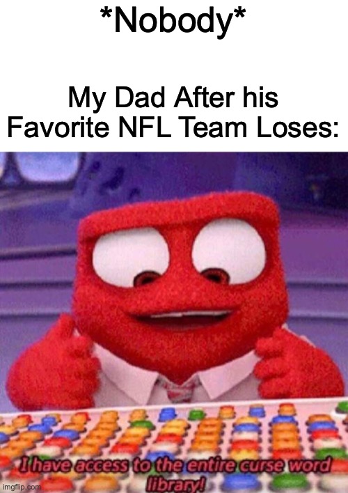 THX 4 20 Followers | *Nobody*; My Dad After his Favorite NFL Team Loses: | image tagged in i have access to the entire curse world library | made w/ Imgflip meme maker