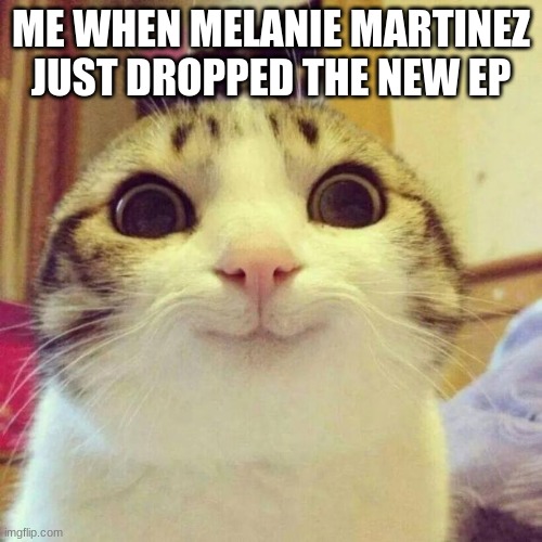 my brain | ME WHEN MELANIE MARTINEZ JUST DROPPED THE NEW EP | image tagged in memes,smiling cat,melanie martinez | made w/ Imgflip meme maker