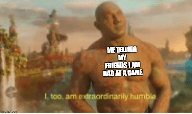 I too am extraordinarily humble | ME TELLING MY FRIENDS I AM BAD AT A GAME | image tagged in i too am extraordinarily humble | made w/ Imgflip meme maker