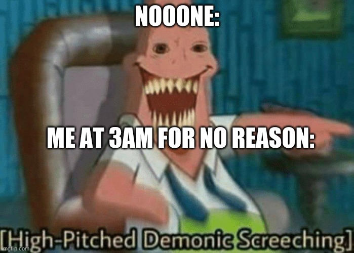 NOOONE:; ME AT 3AM FOR NO REASON: | image tagged in high pitched demonic screeching | made w/ Imgflip meme maker