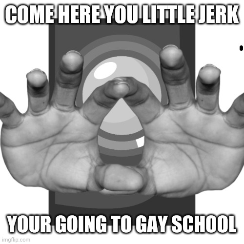 your going to gay school | COME HERE YOU LITTLE JERK; YOUR GOING TO GAY SCHOOL | image tagged in threat | made w/ Imgflip meme maker