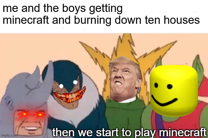 Me And The Boys Meme | me and the boys getting minecraft and burning down ten houses; then we start to play minecraft | image tagged in memes,me and the boys | made w/ Imgflip meme maker