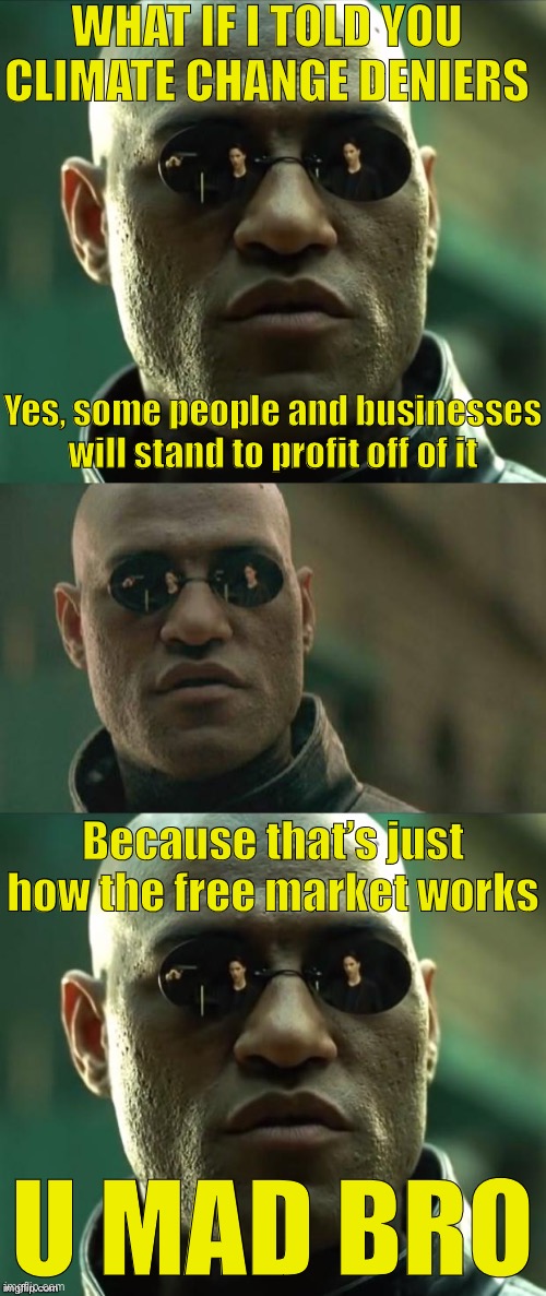 What if I told you: Coal collapsing while green tech skyrockets is just capitalism in action baby | WHAT IF I TOLD YOU CLIMATE CHANGE DENIERS; Yes, some people and businesses will stand to profit off of it; Because that’s just how the free market works; U MAD BRO | image tagged in morpheus 3-panel,free market,climate change,global warming,conservative logic,what if i told you | made w/ Imgflip meme maker