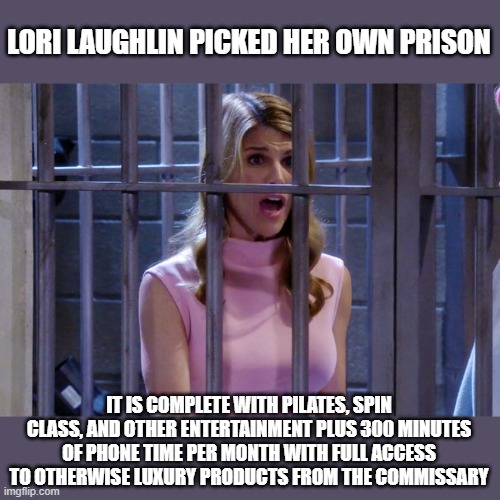 Should celebrities and otherwise rich citizens be given preferential treatment in prison? | LORI LAUGHLIN PICKED HER OWN PRISON; IT IS COMPLETE WITH PILATES, SPIN CLASS, AND OTHER ENTERTAINMENT PLUS 300 MINUTES OF PHONE TIME PER MONTH WITH FULL ACCESS TO OTHERWISE LUXURY PRODUCTS FROM THE COMMISSARY | image tagged in lori loughlin in jail | made w/ Imgflip meme maker