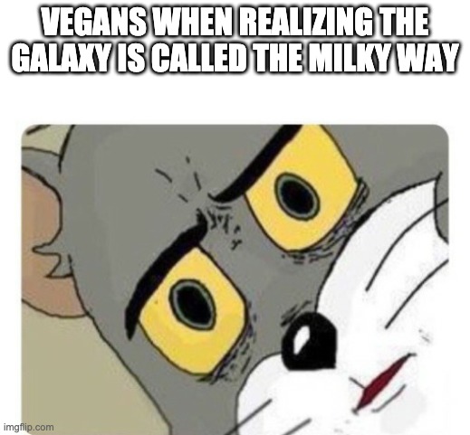 Shocked Tom | VEGANS WHEN REALIZING THE GALAXY IS CALLED THE MILKY WAY | image tagged in shocked tom | made w/ Imgflip meme maker