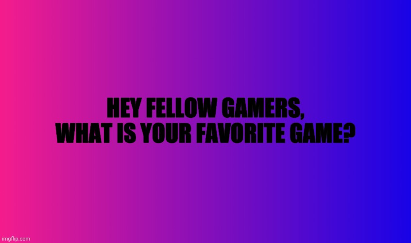 before i make memes about my chareter in a cutscene i have a quick question | HEY FELLOW GAMERS, WHAT IS YOUR FAVORITE GAME? | image tagged in boring background | made w/ Imgflip meme maker